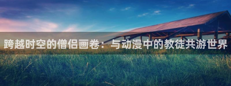 51动漫成人动漫：跨越时空的僧侣画卷：与动漫中的教徒共游世界