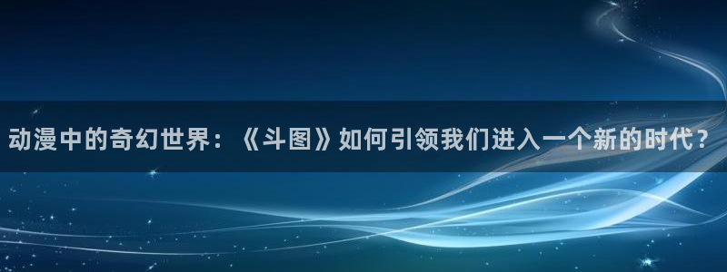 51动漫软件：动漫中的奇幻世界：《斗图》如何引领我们进入一个新的时代？