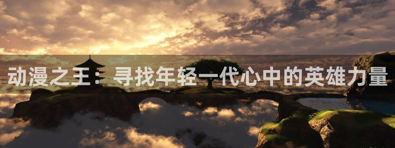 半糖次元51动漫：动漫之王：寻找年轻一代心中的英雄力量